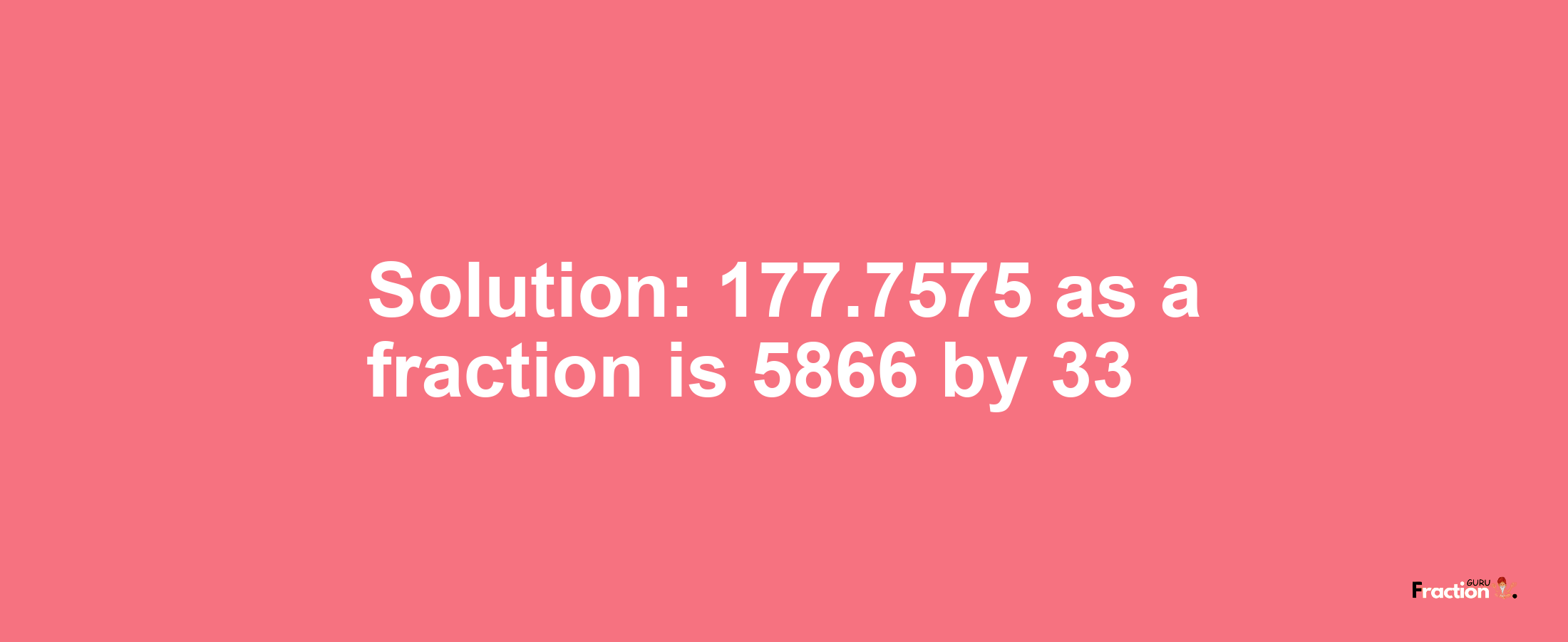 Solution:177.7575 as a fraction is 5866/33